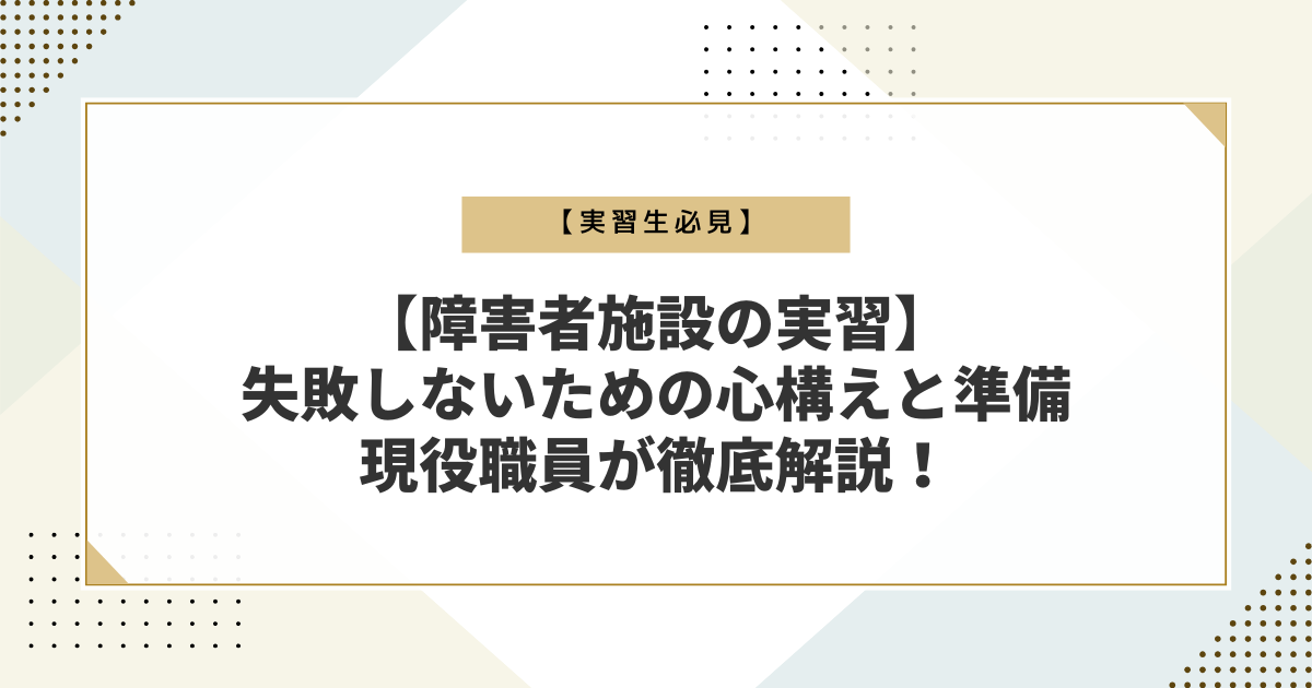 【障害者施設の実習】失敗しないための心構えと準備を現役職員が徹底解説！