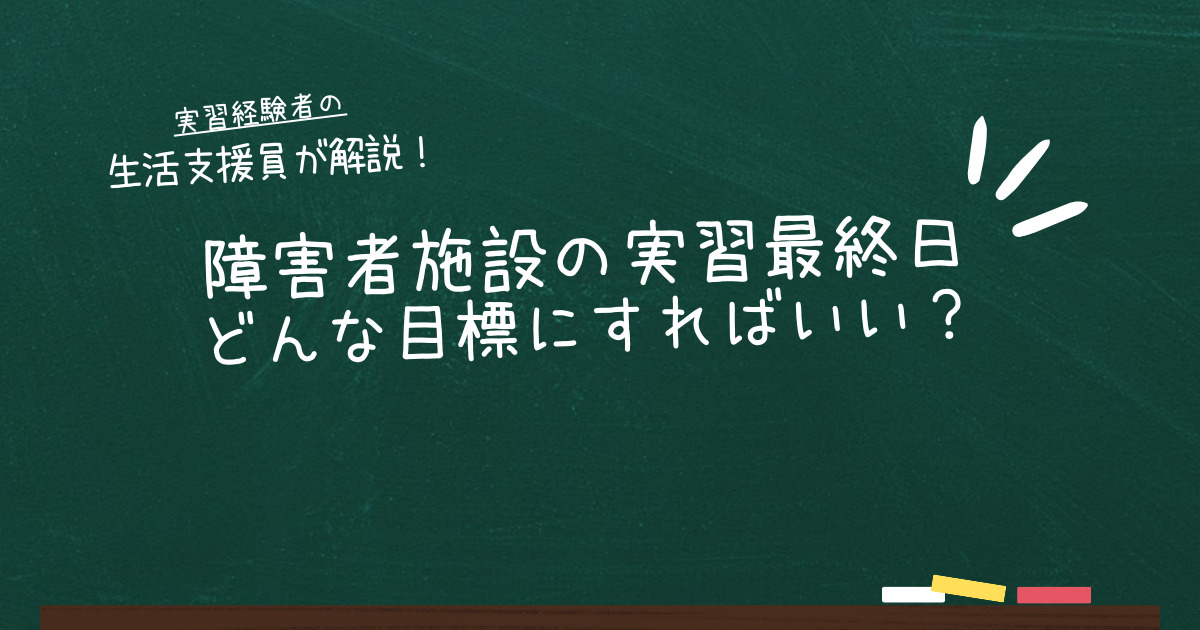 障害者施設実習最終日どんな目標にしたらいい？解説しました！