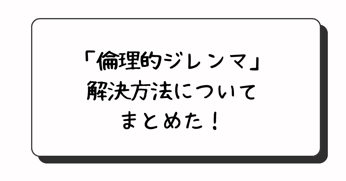 倫理的ジレンマの解決方法【倫理的判断過程】を調査！