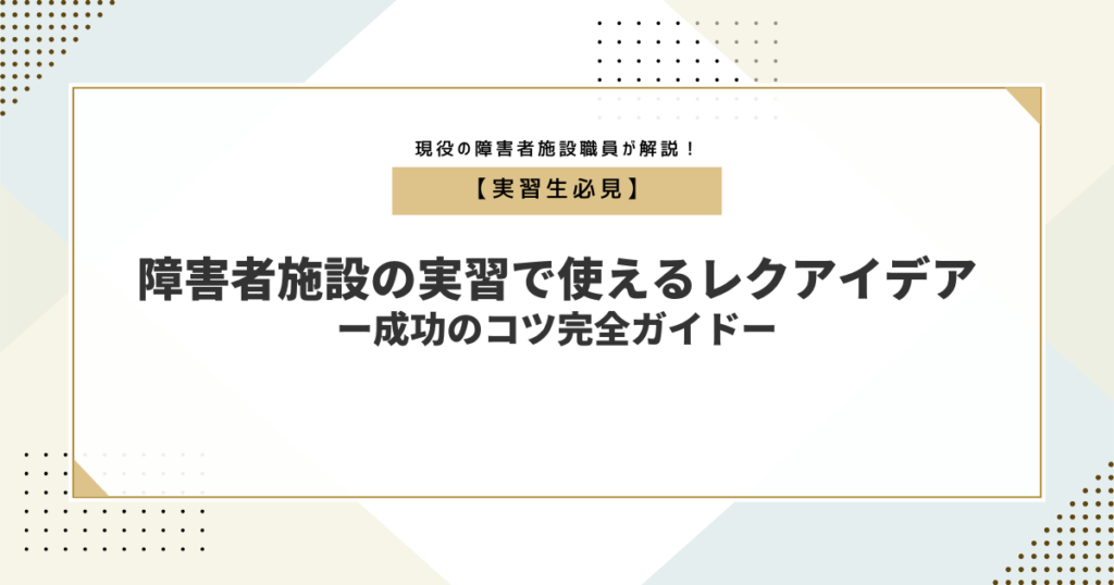 【実習生必見】障害者施設の実習で使えるレクアイデアと成功のコツ完全ガイド