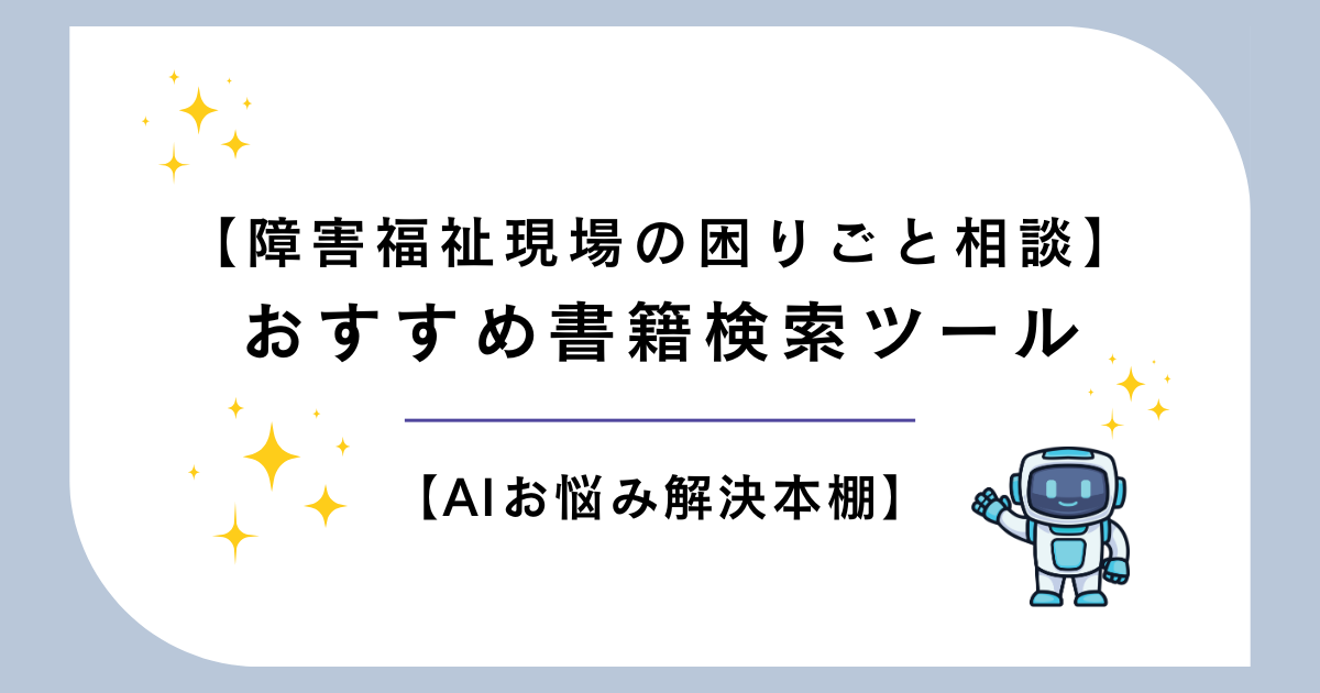 【AIお悩み解決本棚】障害福祉現場の困りごと相談＆おすすめ書籍検索ツール